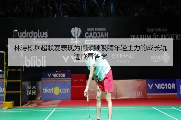 林诗栋乒超联赛表现为何频频吸睛年轻主力的成长轨迹藏着答案